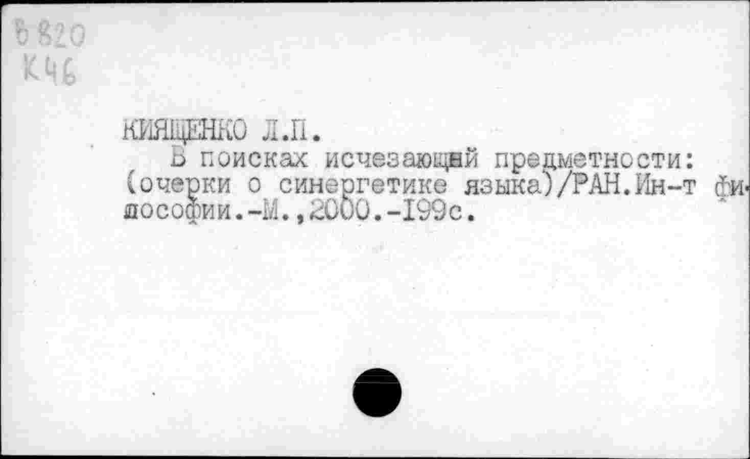 ﻿КИЯЩЕНкО Л .II.
В поисках исчезающей предметности: (очерки о синергетике языка)/РАН.Ин-т йи-дософии.-М.,2000.-199с.